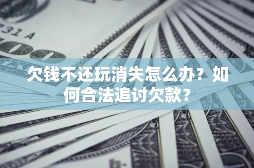 武汉欠钱不还玩消失怎么办？如何合法追讨欠款？