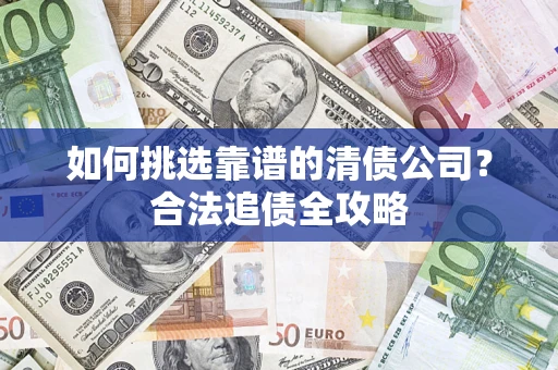 武汉如何挑选靠谱的清债公司?合法追债全攻略 武汉如何挑选靠谱的清债公司?合法追债全攻略