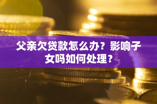 武汉父亲欠贷款怎么办？影响子女吗如何处理？