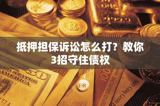 武汉抵押担保诉讼怎么打？教你3招守住债权
