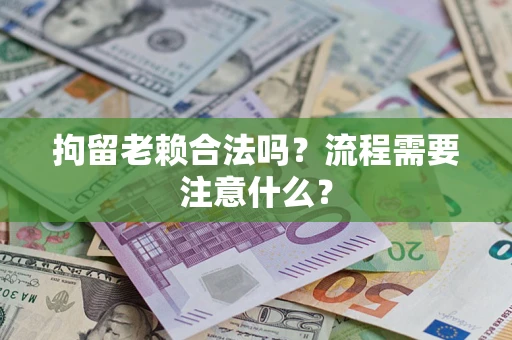 武汉拘留老赖合法吗？流程需要注意什么？