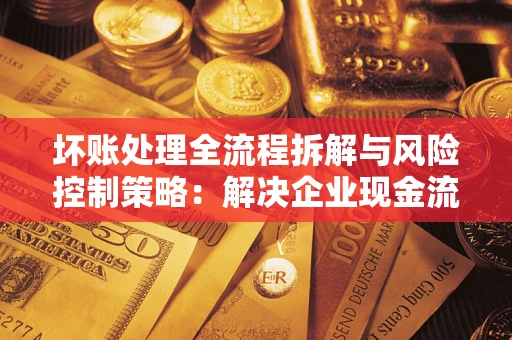 武汉坏账处理全流程拆解与风险控制策略：解决企业现金流顽疾的实战指南
