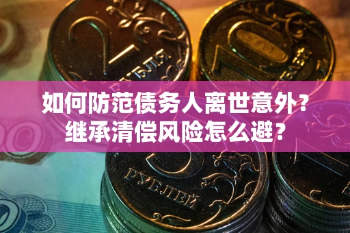 武汉如何防范债务人离世意外？继承清偿风险怎么避？
