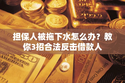 武汉担保人被拖下水怎么办？教你3招合法反击借款人