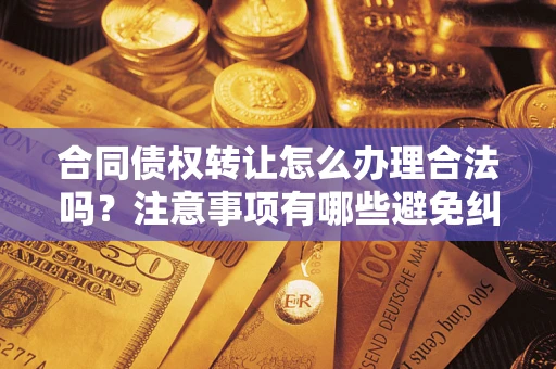 武汉合同债权转让怎么办理合法吗？注意事项有哪些避免纠纷？