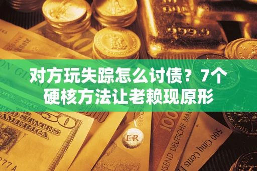 武汉对方玩失踪怎么讨债？7个硬核方法让老赖现原形