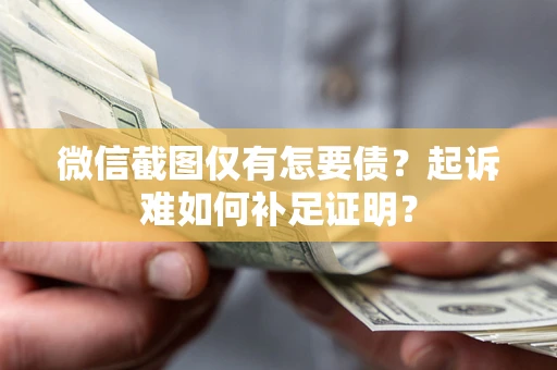 武汉微信截图仅有怎要债？起诉难如何补足证明？