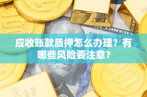 武汉应收账款质押怎么办理？有哪些风险要注意？