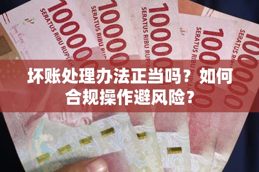 武汉坏账处理办法正当吗？如何合规操作避风险？