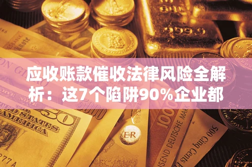武汉应收账款催收法律风险全解析：这7个陷阱90%企业都踩过（含合规应对指南）