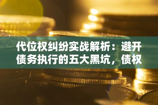 武汉代位权纠纷实战解析：避开债务执行的五大黑坑，债权人必看指南