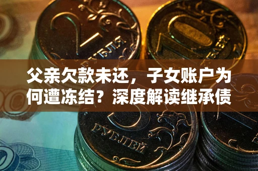 武汉父亲欠款未还，子女账户为何遭冻结？深度解读继承债务迷局