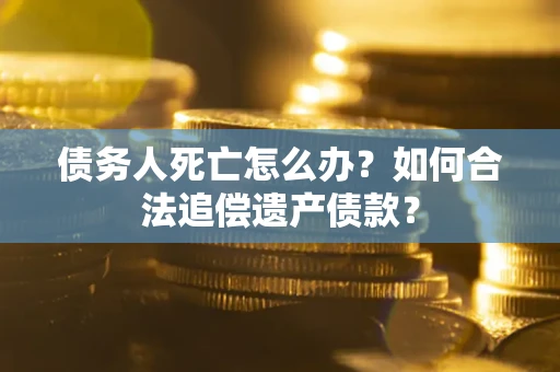 武汉债务人死亡怎么办？如何合法追偿遗产债款？