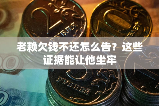 武汉老赖欠钱不还怎么告？这些证据能让他坐牢