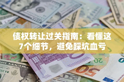 武汉债权转让过关指南：看懂这7个细节，避免踩坑血亏