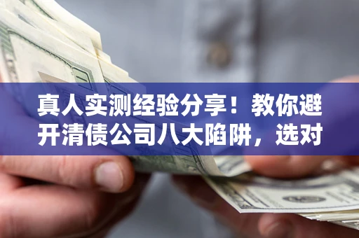 武汉真人实测经验分享！教你避开清债公司八大陷阱，选对机构少走十年弯路