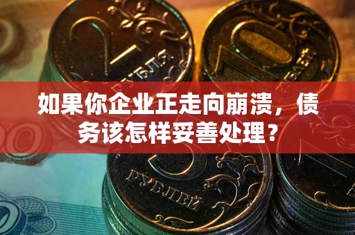 武汉如果你企业正走向崩溃，债务该怎样妥善处理？