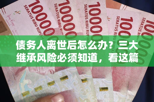 武汉债务人离世后怎么办？三大继承风险必须知道，看这篇就够了