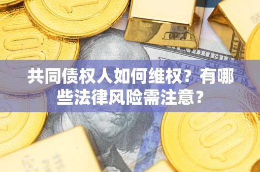 武汉共同债权人如何维权？有哪些法律风险需注意？
