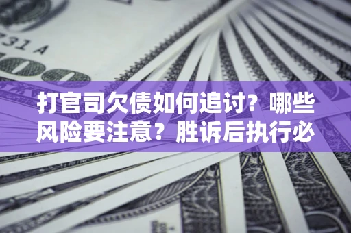 武汉打官司欠债如何追讨？哪些风险要注意？胜诉后执行必看！