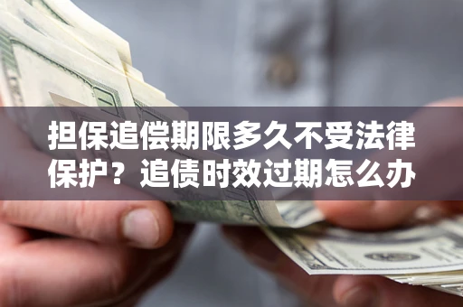 武汉担保追偿期限多久不受法律保护？追债时效过期怎么办？
