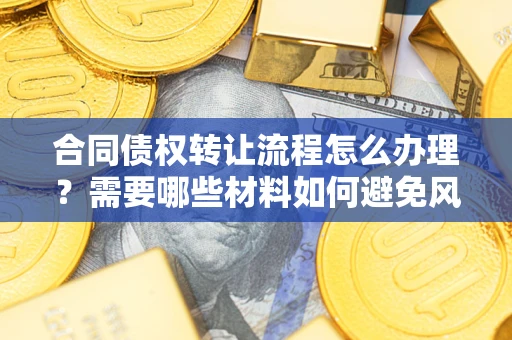 武汉合同债权转让流程怎么办理？需要哪些材料如何避免风险？