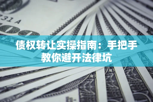 武汉债权转让实操指南：手把手教你避开法律坑