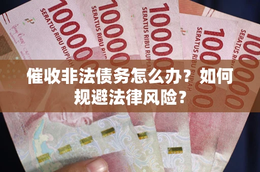 武汉催收非法债务怎么办？如何规避法律风险？
