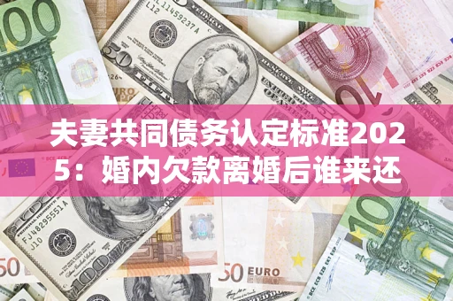 武汉夫妻共同债务认定标准2025:婚内欠款离婚后谁来还? 武汉夫妻共同债务认定标准2025:婚内欠款离婚后谁来还?