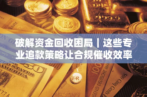 武汉破解资金回收困局｜这些专业追款策略让合规催收效率翻倍