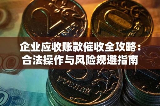 武汉企业应收账款催收全攻略：合法操作与风险规避指南