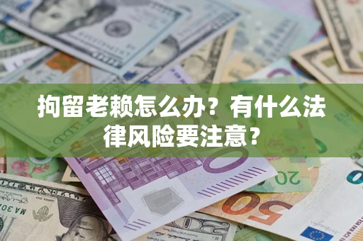 武汉拘留老赖怎么办？有什么法律风险要注意？
