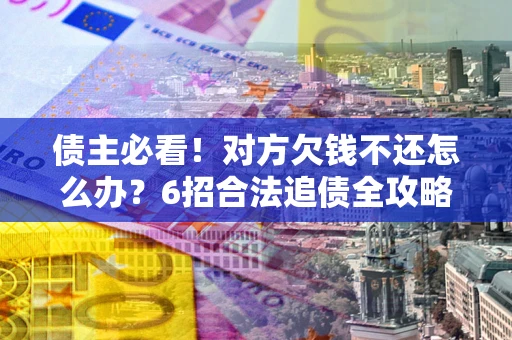 武汉债主必看！对方欠钱不还怎么办？6招合法追债全攻略