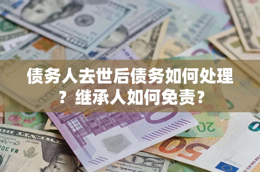 武汉债务人去世后债务如何处理？继承人如何免责？