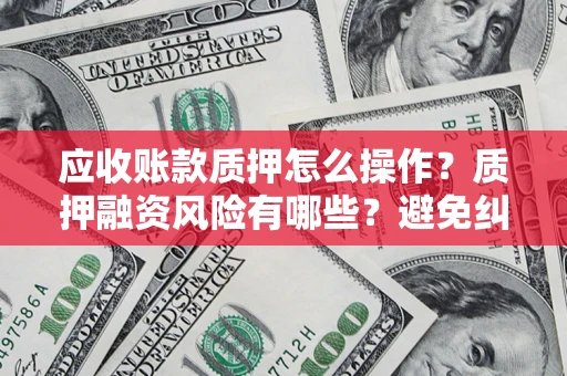 武汉应收账款质押怎么操作？质押融资风险有哪些？避免纠纷高效融资技巧