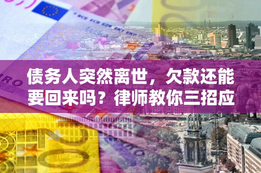 武汉债务人突然离世，欠款还能要回来吗？律师教你三招应对
