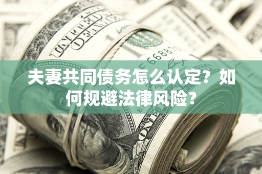 武汉夫妻共同债务怎么认定？如何规避法律风险？