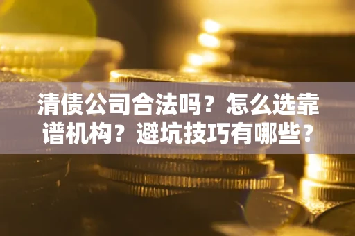 武汉清债公司合法吗？怎么选靠谱机构？避坑技巧有哪些？
