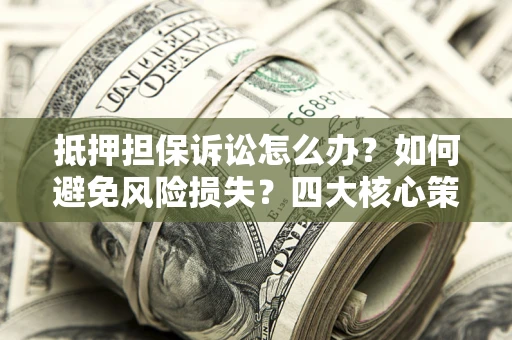 武汉抵押担保诉讼怎么办？如何避免风险损失？四大核心策略全解读