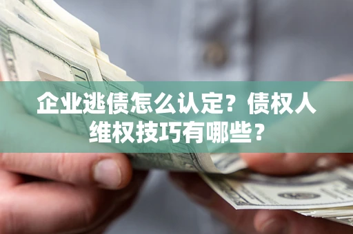 武汉企业逃债怎么认定？债权人维权技巧有哪些？