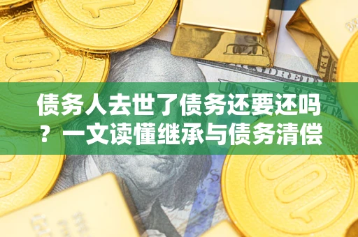 武汉债务人去世了债务还要还吗？一文读懂继承与债务清偿
