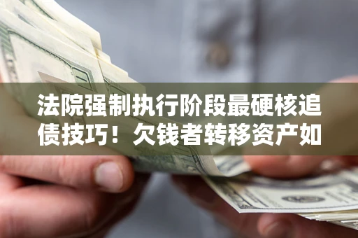 武汉法院强制执行阶段最硬核追债技巧！欠钱者转移资产如何破解？