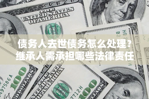 武汉债务人去世债务怎么处理？继承人需承担哪些法律责任？