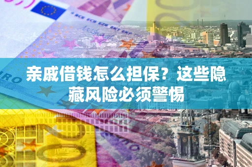 武汉亲戚借钱怎么担保？这些隐藏风险必须警惕