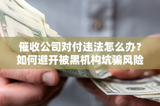 武汉催收公司对付违法怎么办？如何避开被黑机构坑骗风险