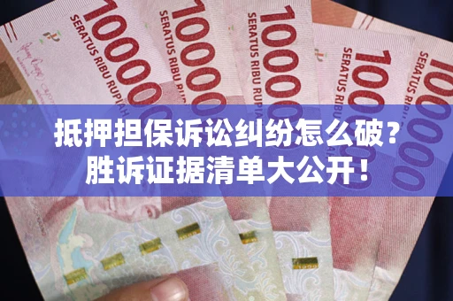 武汉抵押担保诉讼纠纷怎么破？胜诉证据清单大公开！