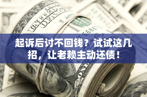 武汉起诉后讨不回钱？试试这几招，让老赖主动还债！