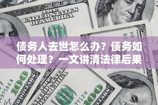 武汉债务人去世怎么办？债务如何处理？一文讲清法律后果