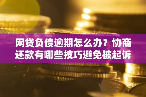 武汉网贷负债逾期怎么办？协商还款有哪些技巧避免被起诉？