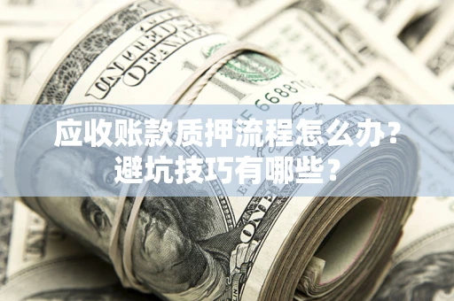 武汉应收账款质押流程怎么办？避坑技巧有哪些？